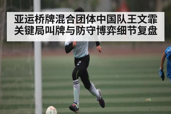 亚运桥牌混合团体中国队王文霏关键局叫牌与防守博弈细节复盘