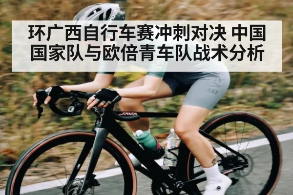 环广西自行车赛冲刺对决 中国国家队与欧倍青车队战术分析