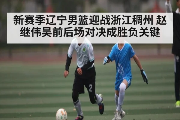 新赛季辽宁男篮迎战浙江稠州 赵继伟吴前后场对决成胜负关键
