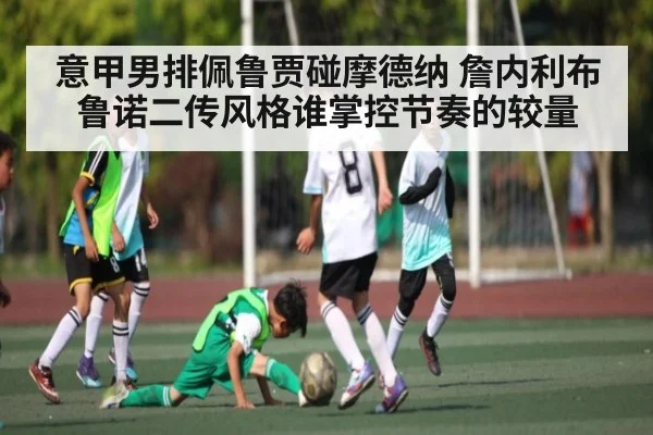 意甲男排佩鲁贾碰摩德纳 詹内利布鲁诺二传风格谁掌控节奏的较量