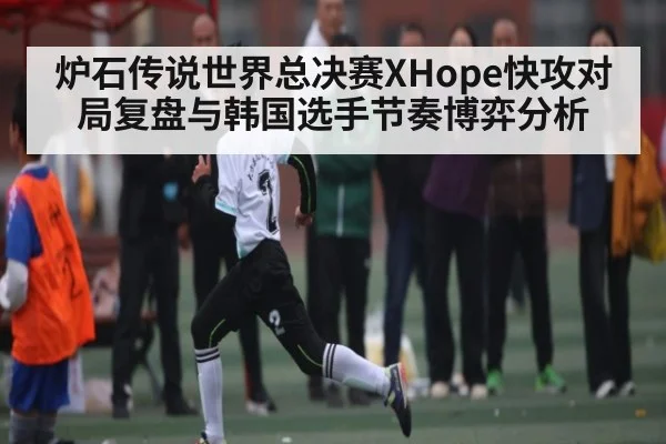 炉石传说世界总决赛XHope快攻对局复盘与韩国选手节奏博弈分析
