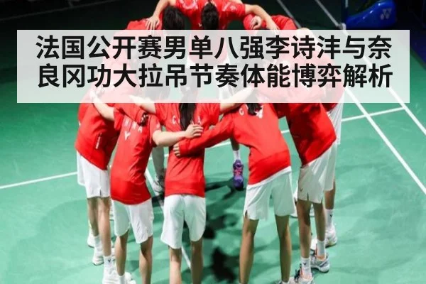 法国公开赛男单八强李诗沣与奈良冈功大拉吊节奏体能博弈解析
