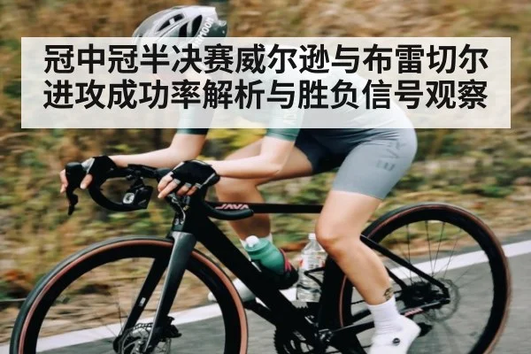 冠中冠半决赛威尔逊与布雷切尔进攻成功率解析与胜负信号观察